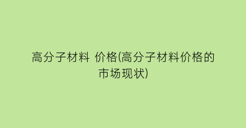 高分子材料 价格(高分子材料价格的市场现状)